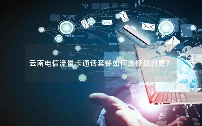云南电信流量卡通话套餐如何选择最划算？