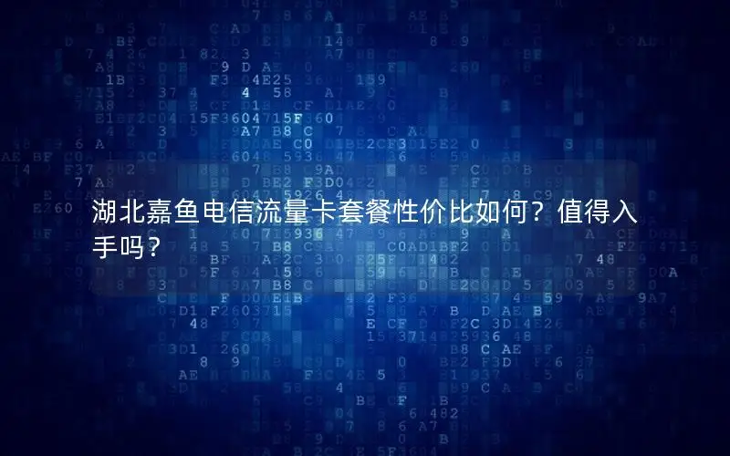 湖北嘉鱼电信流量卡套餐性价比如何？值得入手吗？