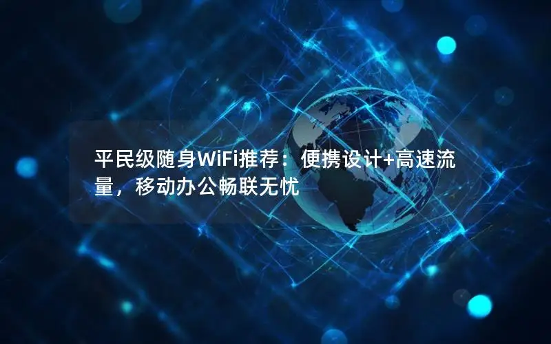 平民级随身WiFi推荐：便携设计+高速流量，移动办公畅联无忧