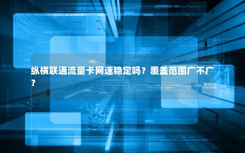 纵横联通流量卡网速稳定吗？覆盖范围广不广？