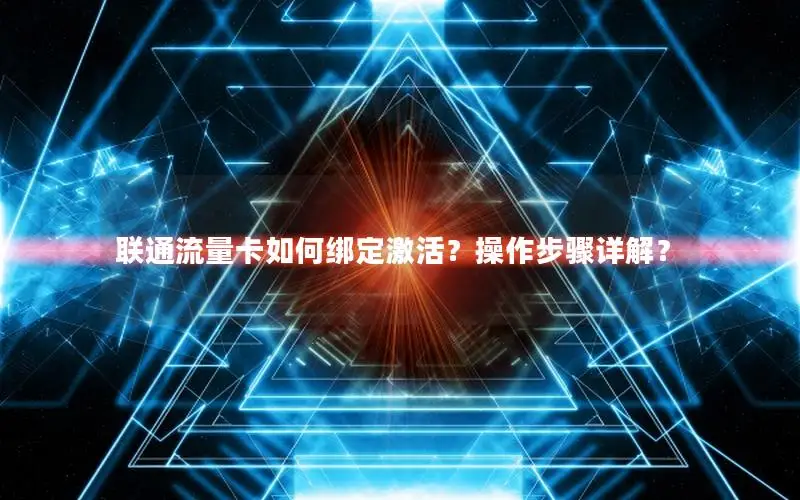 联通流量卡如何绑定激活？操作步骤详解？