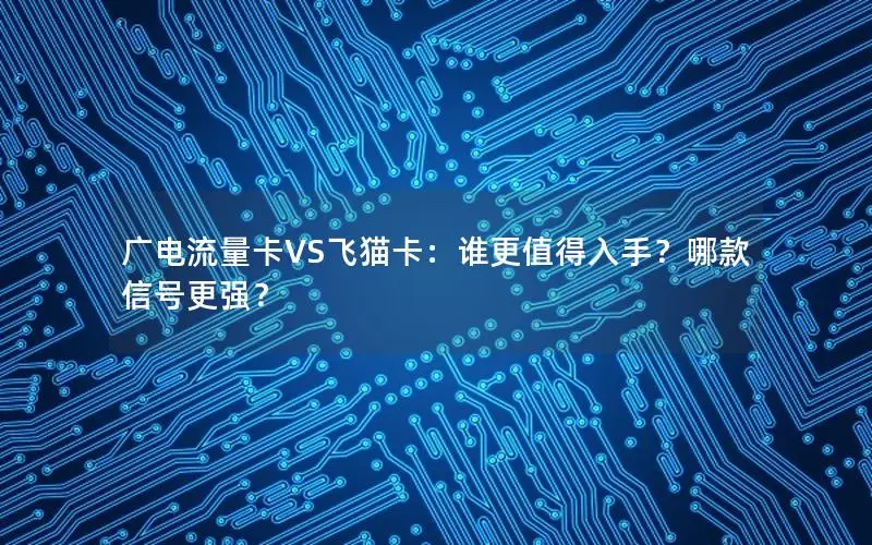 广电流量卡VS飞猫卡：谁更值得入手？哪款信号更强？
