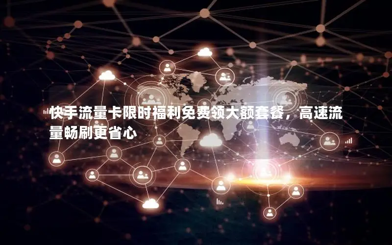 快手流量卡限时福利免费领大额套餐，高速流量畅刷更省心