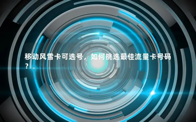 移动风雪卡可选号，如何挑选最佳流量卡号码？