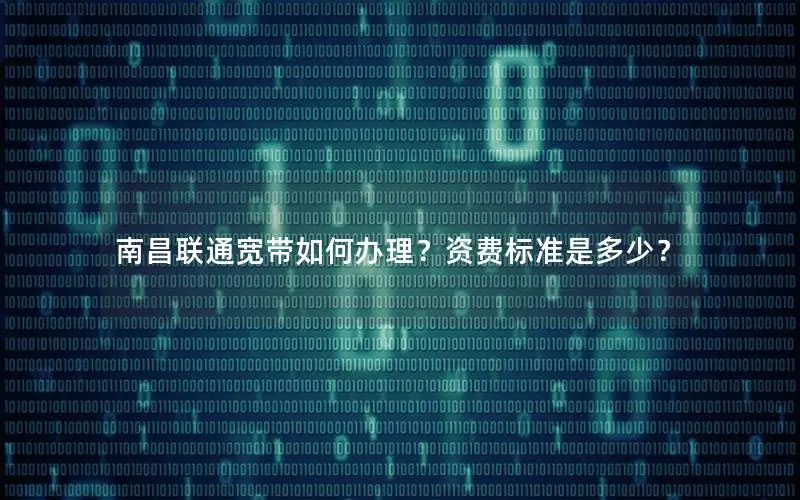 南昌联通宽带如何办理？资费标准是多少？
