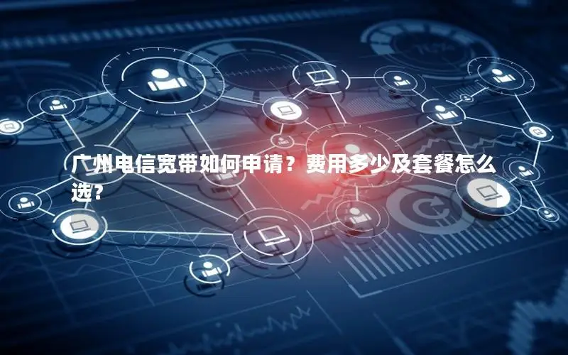 广州电信宽带如何申请？费用多少及套餐怎么选？