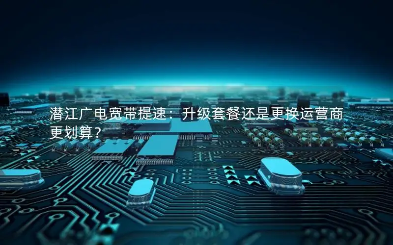 潜江广电宽带提速：升级套餐还是更换运营商更划算？