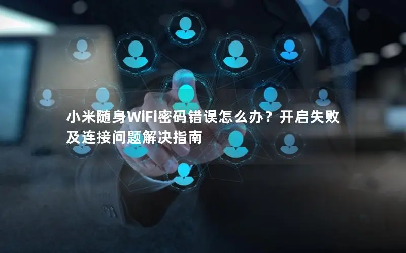 小米随身WiFi密码错误怎么办？开启失败及连接问题解决指南