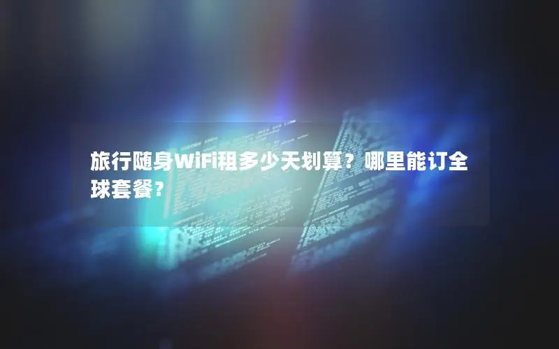 旅行随身WiFi租多少天划算？哪里能订全球套餐？