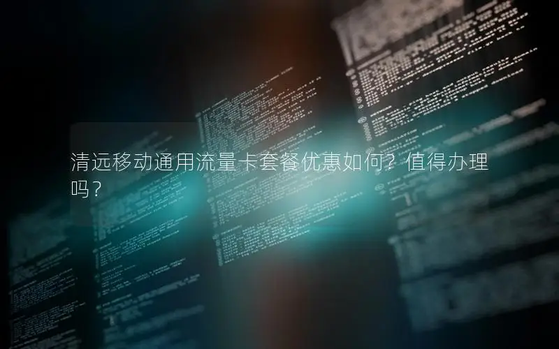清远移动通用流量卡套餐优惠如何？值得办理吗？