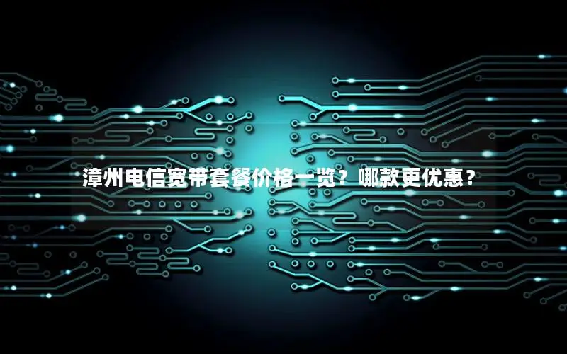 漳州电信宽带套餐价格一览？哪款更优惠？