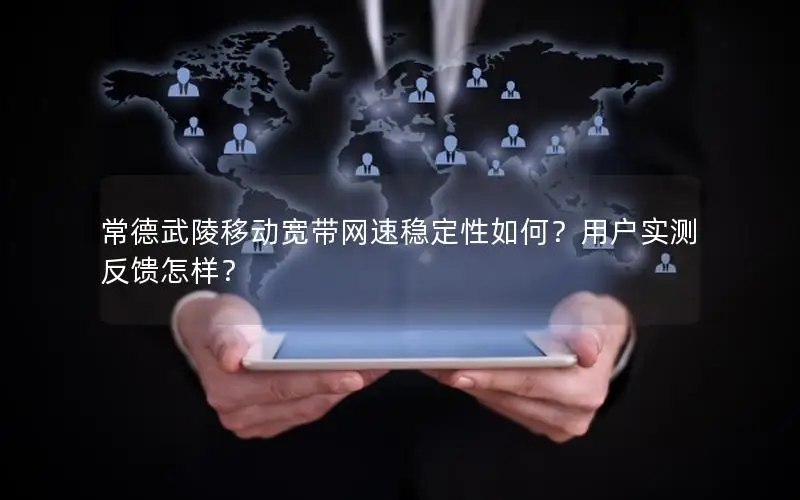 常德武陵移动宽带网速稳定性如何？用户实测反馈怎样？