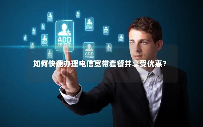 如何快速办理电信宽带套餐并享受优惠？