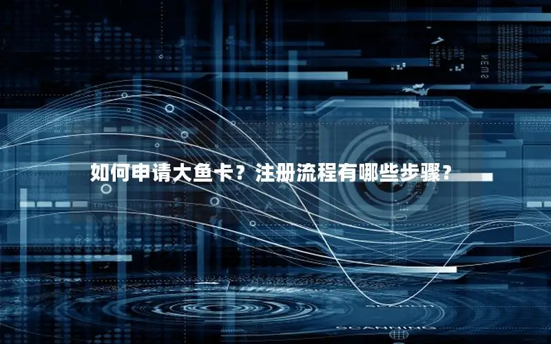 如何申请大鱼卡？注册流程有哪些步骤？