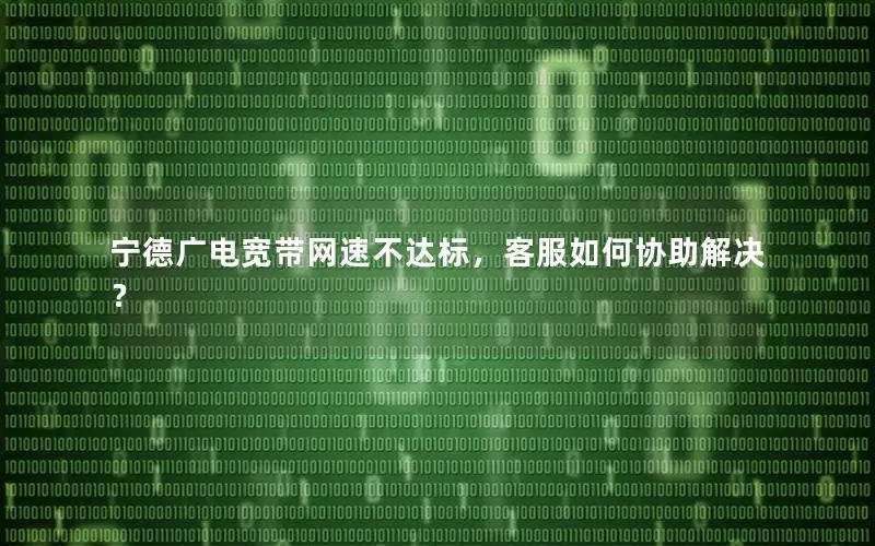 宁德广电宽带网速不达标，客服如何协助解决？