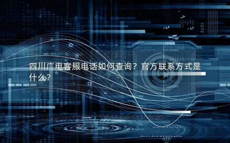 四川广电客服电话如何查询？官方联系方式是什么？