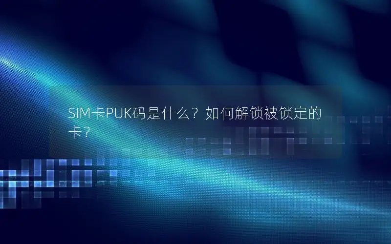 SIM卡PUK码是什么？如何解锁被锁定的卡？