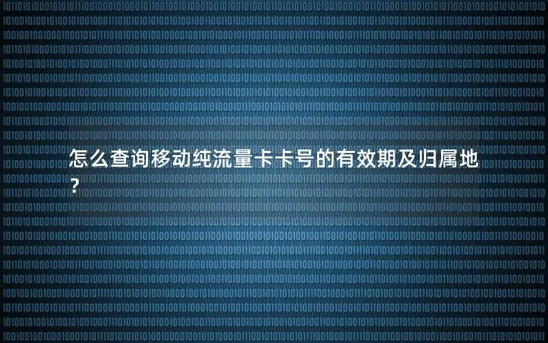 怎么查询移动纯流量卡卡号的有效期及归属地？