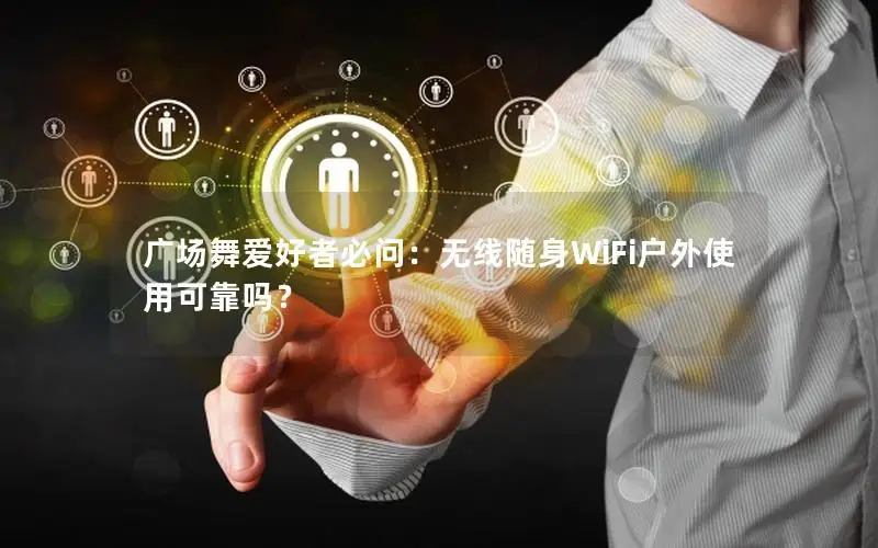 广场舞爱好者必问：无线随身WiFi户外使用可靠吗？