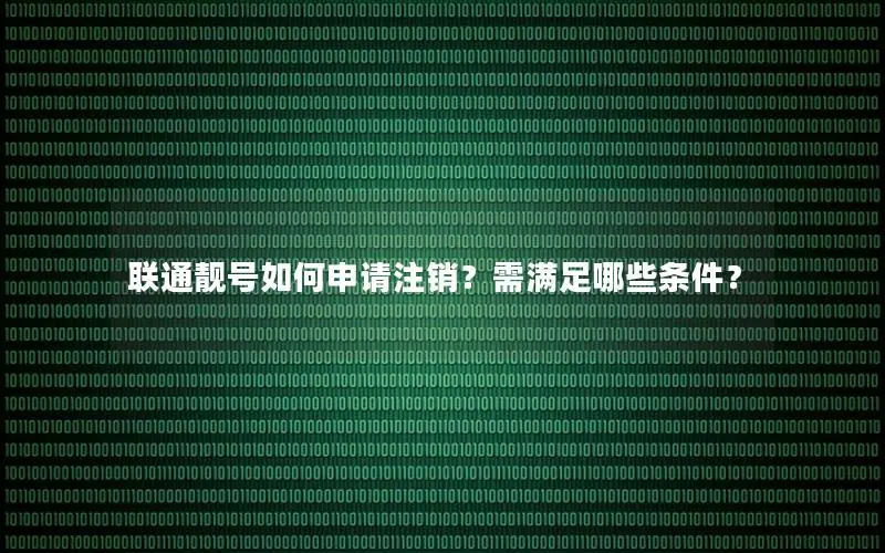 联通靓号如何申请注销？需满足哪些条件？