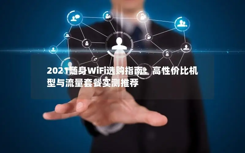 2021随身WiFi选购指南：高性价比机型与流量套餐实测推荐