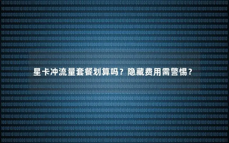 星卡冲流量套餐划算吗？隐藏费用需警惕？