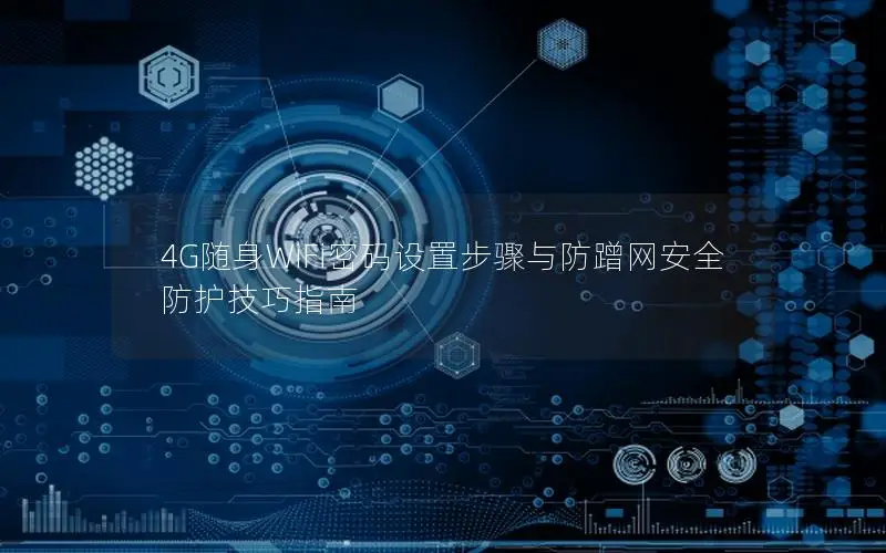 4G随身WiFi密码设置步骤与防蹭网安全防护技巧指南