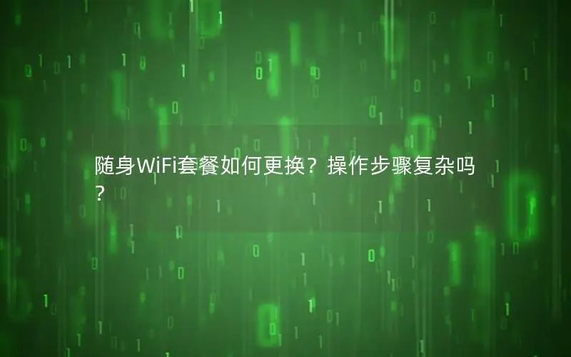 随身WiFi套餐如何更换？操作步骤复杂吗？