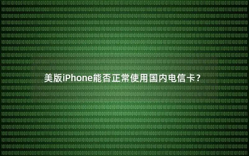 美版iPhone能否正常使用国内电信卡？
