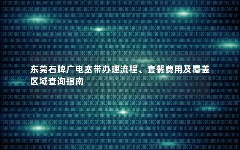 东莞石牌广电宽带办理流程、套餐费用及覆盖区域查询指南