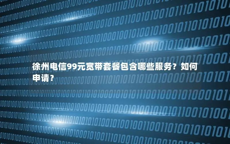 徐州电信99元宽带套餐包含哪些服务？如何申请？