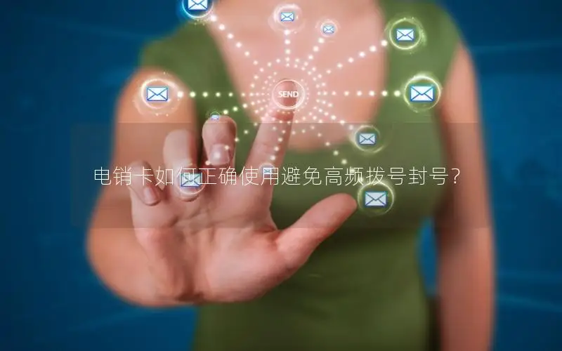 电销卡如何正确使用避免高频拨号封号？