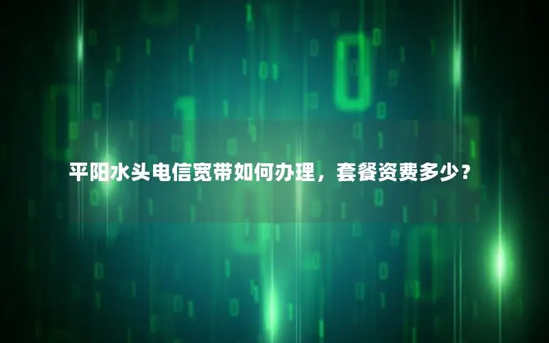 平阳水头电信宽带如何办理，套餐资费多少？