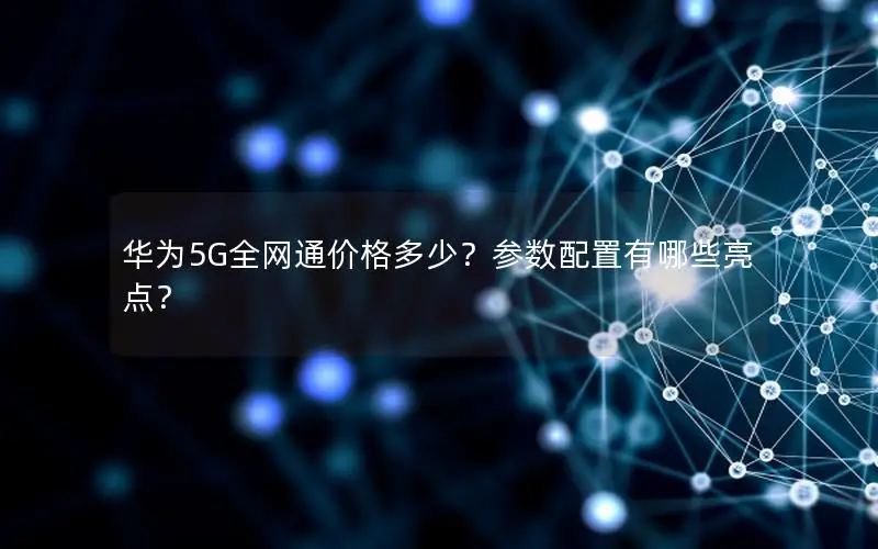 华为5G全网通价格多少？参数配置有哪些亮点？