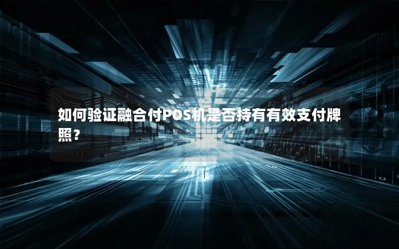 如何验证融合付POS机是否持有有效支付牌照？