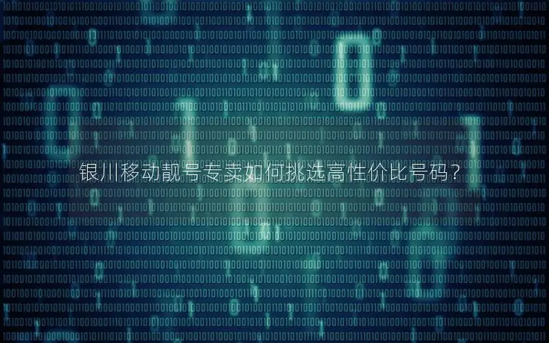 银川移动靓号专卖如何挑选高性价比号码？
