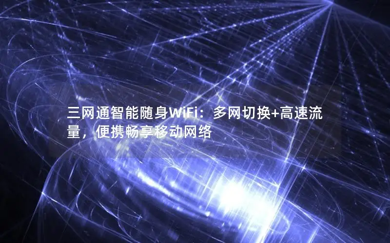 三网通智能随身WiFi：多网切换+高速流量，便携畅享移动网络