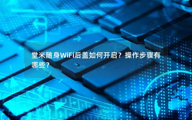 堂米随身WiFi后盖如何开启？操作步骤有哪些？