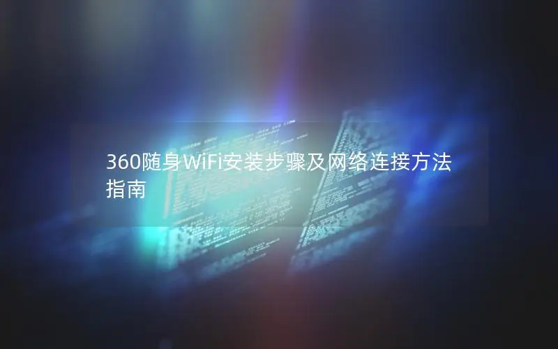 360随身WiFi安装步骤及网络连接方法指南