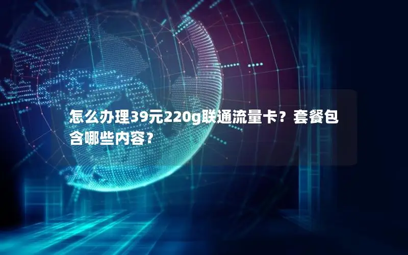 怎么办理39元220g联通流量卡？套餐包含哪些内容？