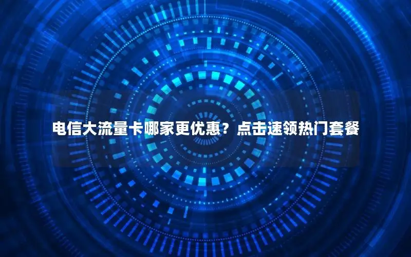 电信大流量卡哪家更优惠？点击速领热门套餐