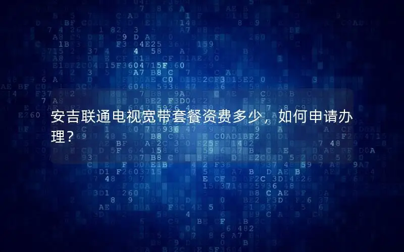 安吉联通电视宽带套餐资费多少，如何申请办理？