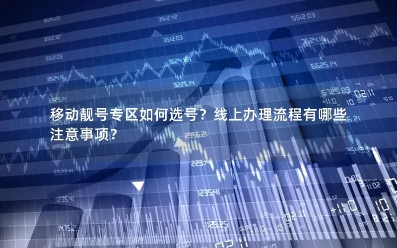 移动靓号专区如何选号？线上办理流程有哪些注意事项？