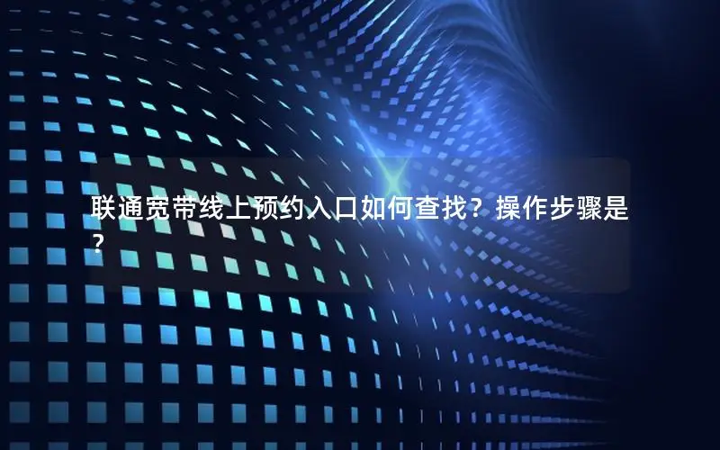 联通宽带线上预约入口如何查找？操作步骤是？