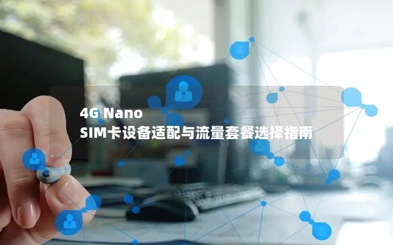 4G Nano SIM卡设备适配与流量套餐选择指南