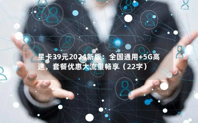 星卡39元2024新版：全国通用+5G高速，套餐优惠大流量畅享（22字）