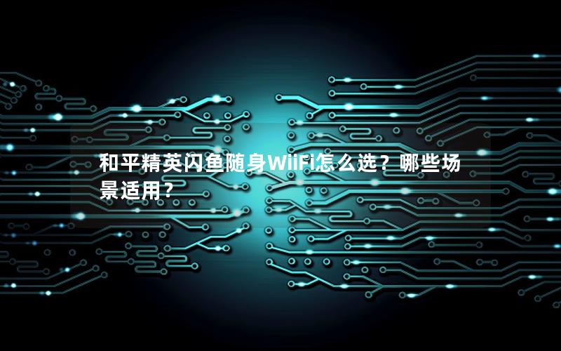 和平精英闪鱼随身WiiFi怎么选？哪些场景适用？
