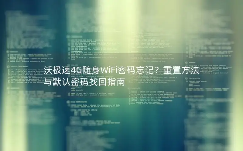 沃极速4G随身WiFi密码忘记？重置方法与默认密码找回指南