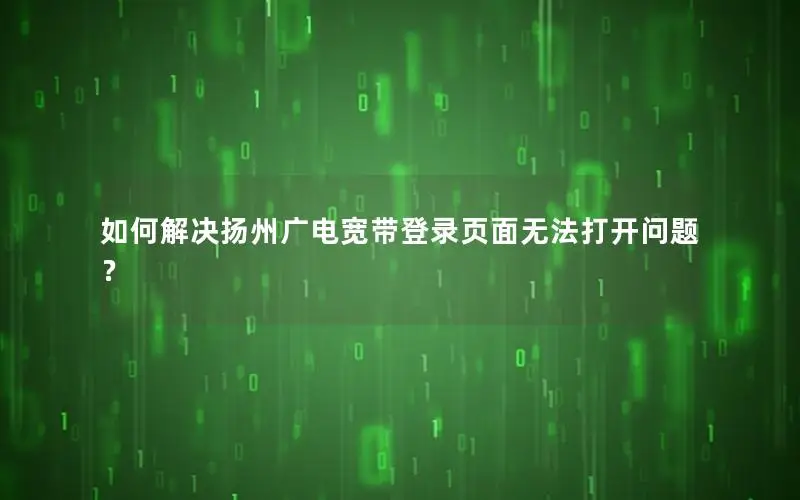 如何解决扬州广电宽带登录页面无法打开问题？