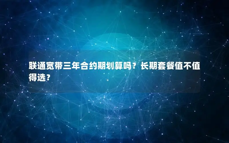 联通宽带三年合约期划算吗？长期套餐值不值得选？